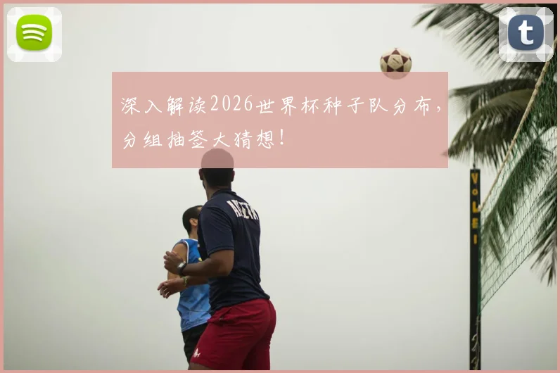 深入解读2026世界杯种子队分布，分组抽签大猜想！