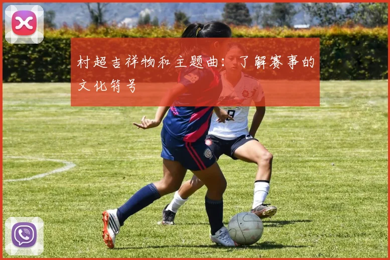 村超吉祥物和主题曲：了解赛事的文化符号