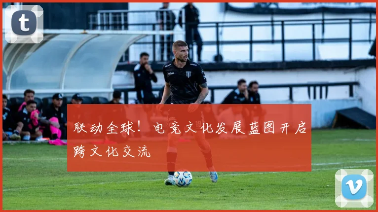联动全球!电竞文化发展蓝图开启跨文化交流