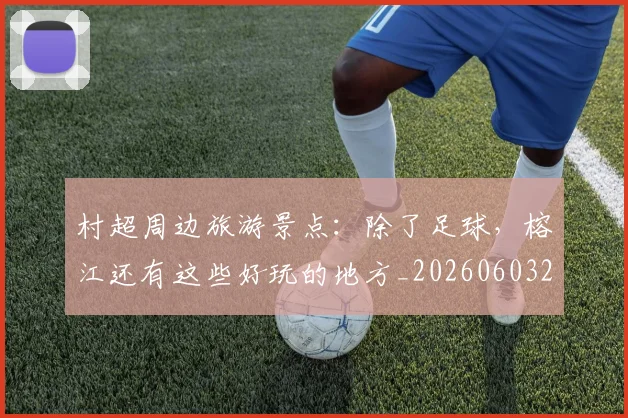 村超周边旅游景点:除了足球,榕江还有这些好玩的地方_20260603222442