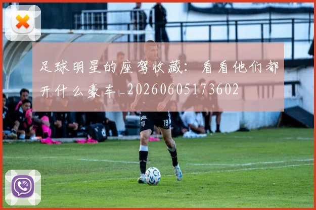 足球明星的座驾收藏:看看他们都开什么豪车_20260605173602