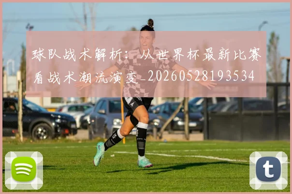 球队战术解析：从世界杯最新比赛看战术潮流演变_20260528193534