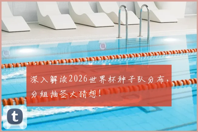 深入解读2026世界杯种子队分布，分组抽签大猜想！