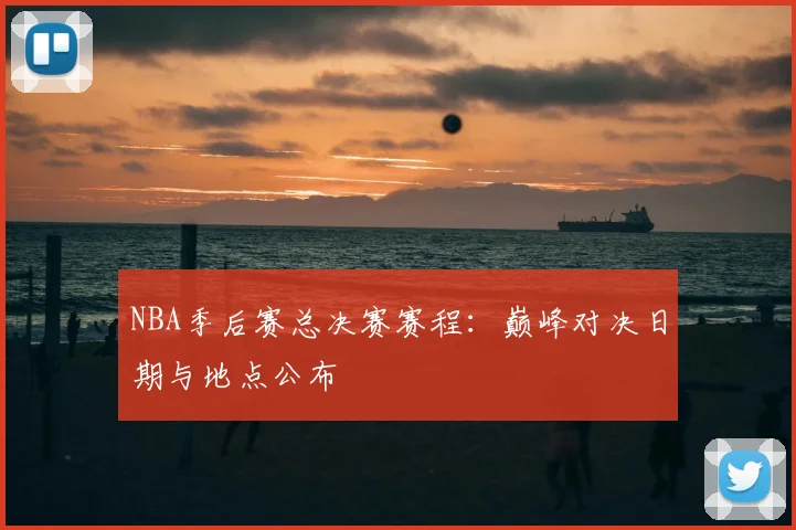 NBA季后赛总决赛赛程:巅峰对决日期与地点公布