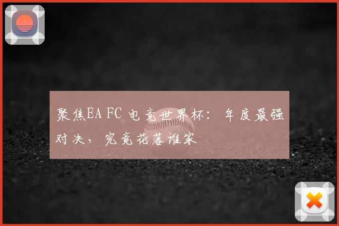 聚焦EA FC 电竞世界杯：年度最强对决，究竟花落谁家