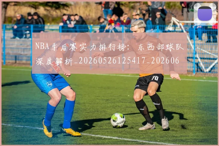 NBA季后赛实力排行榜：东西部球队深度解析_20260526125417_20260606165652