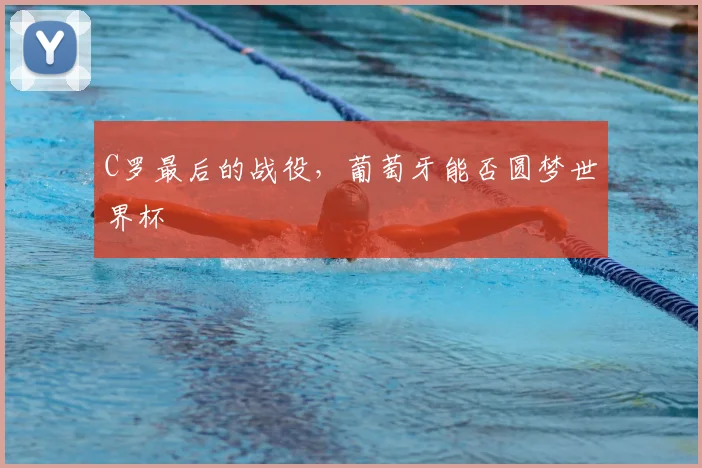 C罗最后的战役,葡萄牙能否圆梦世界杯