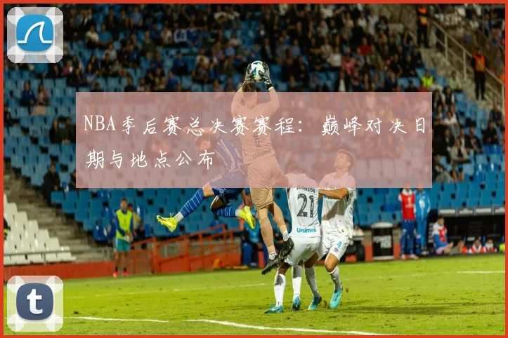 NBA季后赛总决赛赛程：巅峰对决日期与地点公布