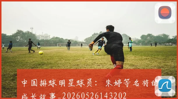 中国排球明星球员：朱婷等名将的成长故事_20260526143202