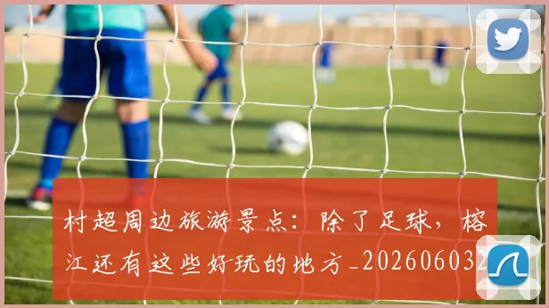 村超周边旅游景点:除了足球,榕江还有这些好玩的地方_20260603222442