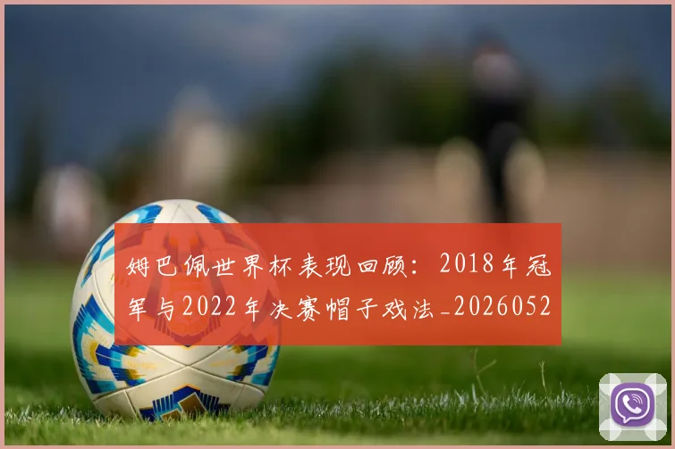 姆巴佩世界杯表现回顾：2018年冠军与2022年决赛帽子戏法_20260522160534_20260609132731
