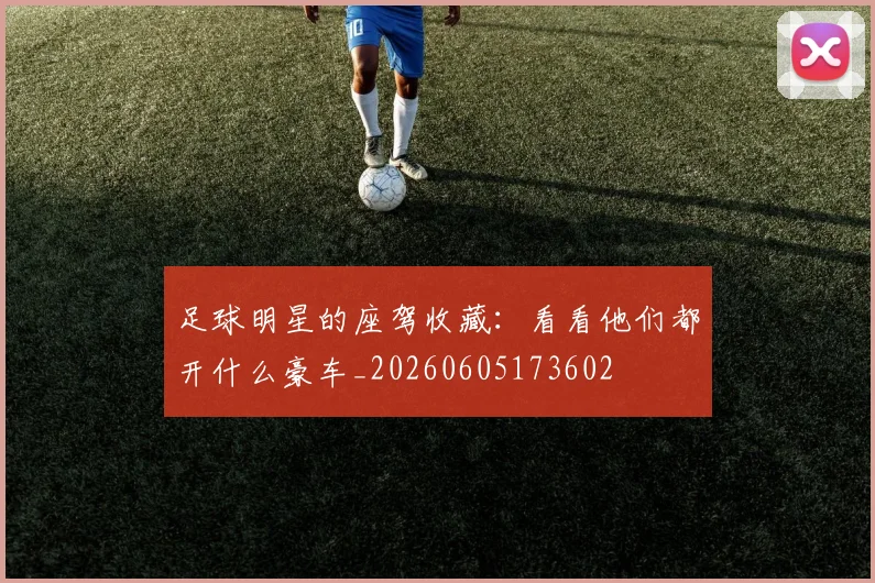 足球明星的座驾收藏：看看他们都开什么豪车_20260605173602