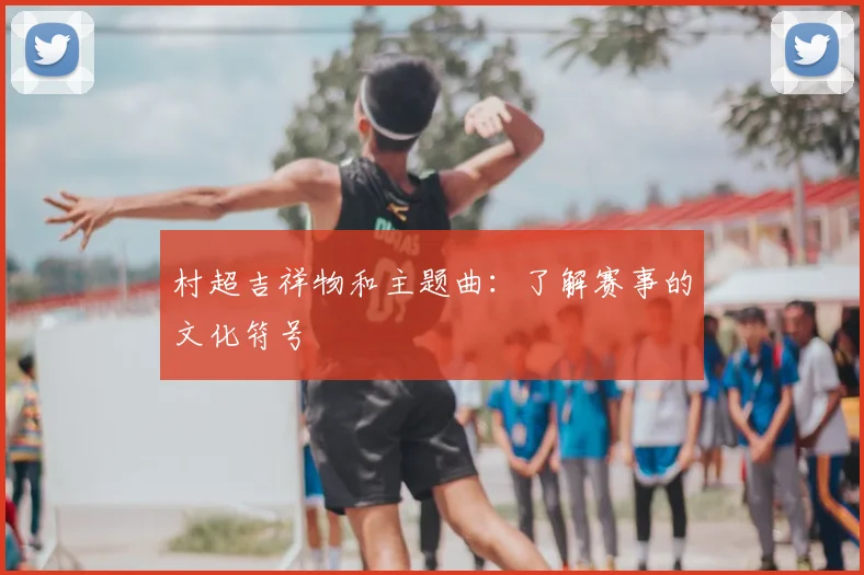 村超吉祥物和主题曲:了解赛事的文化符号