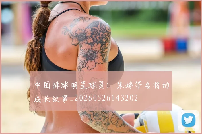 中国排球明星球员：朱婷等名将的成长故事_20260526143202